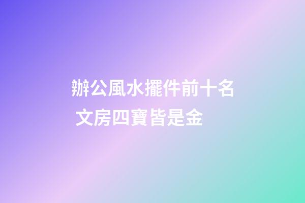 辦公風水擺件前十名 文房四寶皆是金